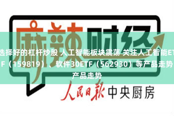 选择好的杠杆炒股 人工智能板块震荡 关注人工智能ETF（159819）、软件30ETF（562930）等产品走势