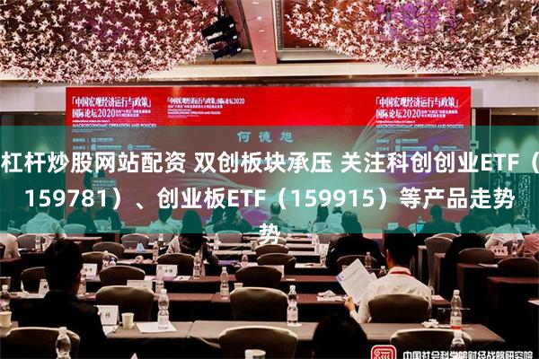 杠杆炒股网站配资 双创板块承压 关注科创创业ETF（159781）、创业板ETF（159915）等产品走势