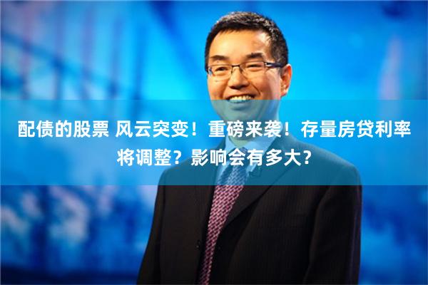 配债的股票 风云突变！重磅来袭！存量房贷利率将调整？影响会有多大？