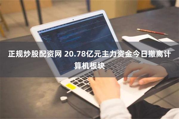 正规炒股配资网 20.78亿元主力资金今日撤离计算机板块