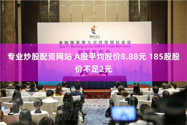 专业炒股配资网站 A股平均股价8.88元 185股股价不足2元