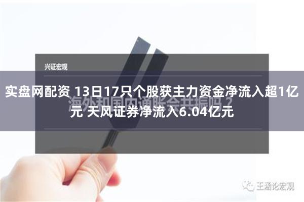实盘网配资 13日17只个股获主力资金净流入超1亿元 天风证券净流入6.04亿元