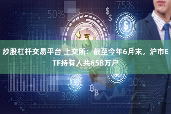 炒股杠杆交易平台 上交所：截至今年6月末，沪市ETF持有人共658万户