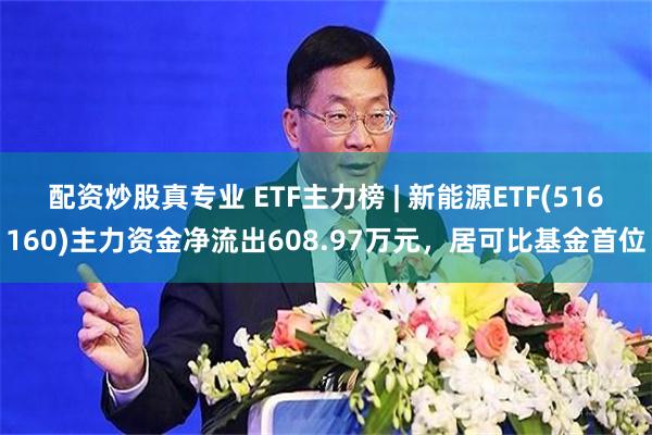 配资炒股真专业 ETF主力榜 | 新能源ETF(516160)主力资金净流出608.97万元，居可比基金首位