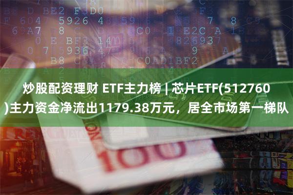 炒股配资理财 ETF主力榜 | 芯片ETF(512760)主力资金净流出1179.38万元，居全市场第一梯队