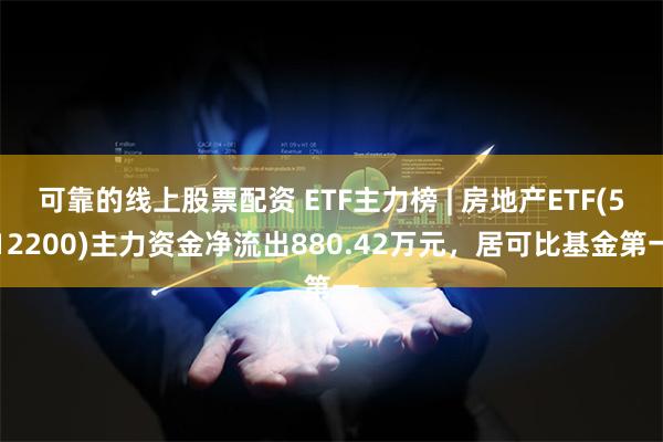 可靠的线上股票配资 ETF主力榜 | 房地产ETF(512200)主力资金净流出880.42万元，居可比基金第一