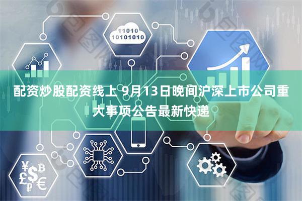 配资炒股配资线上 9月13日晚间沪深上市公司重大事项公告最新快递