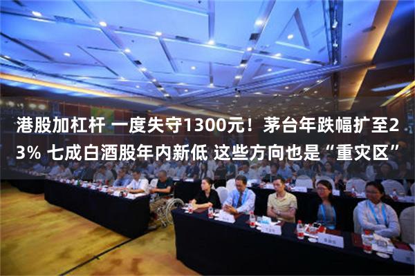 港股加杠杆 一度失守1300元！茅台年跌幅扩至23% 七成白酒股年内新低 这些方向也是“重灾区”