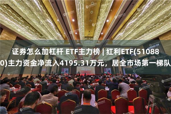 证券怎么加杠杆 ETF主力榜 | 红利ETF(510880)主力资金净流入4195.31万元，居全市场第一梯队
