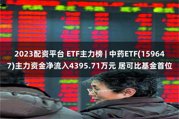 2023配资平台 ETF主力榜 | 中药ETF(159647)主力资金净流入4395.71万元 居可比基金首位