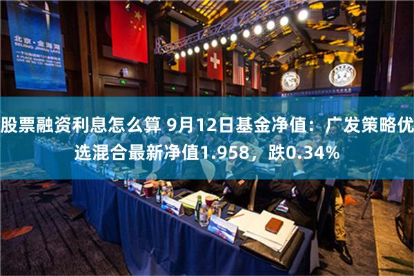 股票融资利息怎么算 9月12日基金净值：广发策略优选混合最新净值1.958，跌0.34%