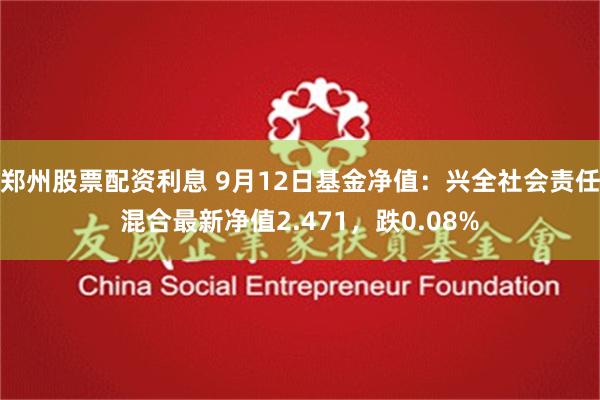 郑州股票配资利息 9月12日基金净值：兴全社会责任混合最新净值2.471，跌0.08%
