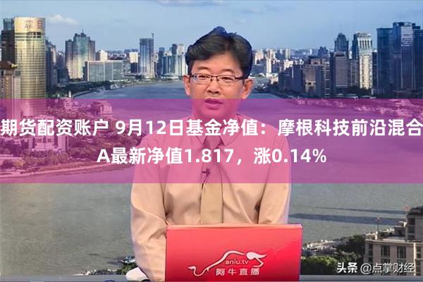 期货配资账户 9月12日基金净值：摩根科技前沿混合A最新净值1.817，涨0.14%