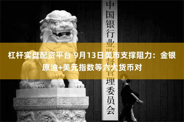 杠杆实盘配资平台 9月13日美市支撑阻力：金银原油+美元指数等六大货币对