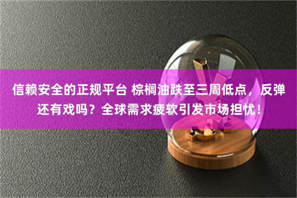信赖安全的正规平台 棕榈油跌至三周低点，反弹还有戏吗？全球需求疲软引发市场担忧！