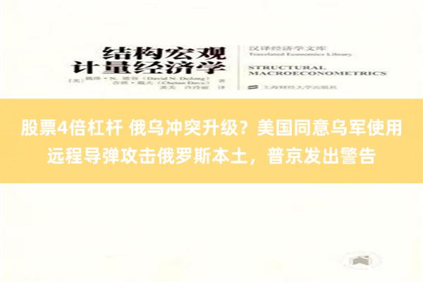 股票4倍杠杆 俄乌冲突升级？美国同意乌军使用远程导弹攻击俄罗斯本土，普京发出警告