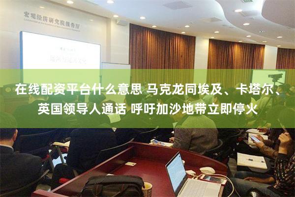 在线配资平台什么意思 马克龙同埃及、卡塔尔、英国领导人通话 呼吁加沙地带立即停火