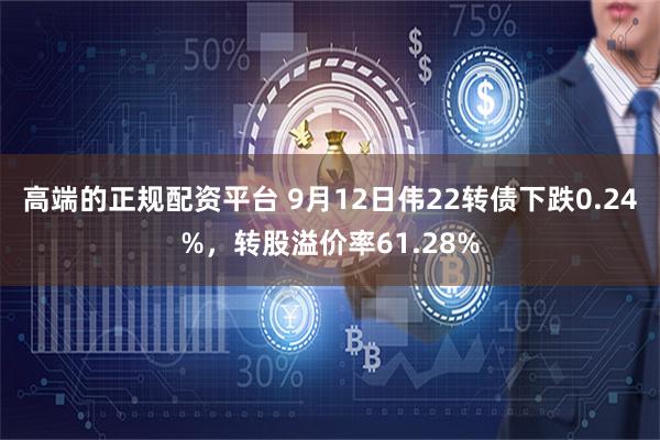 高端的正规配资平台 9月12日伟22转债下跌0.24%，转股溢价率61.28%