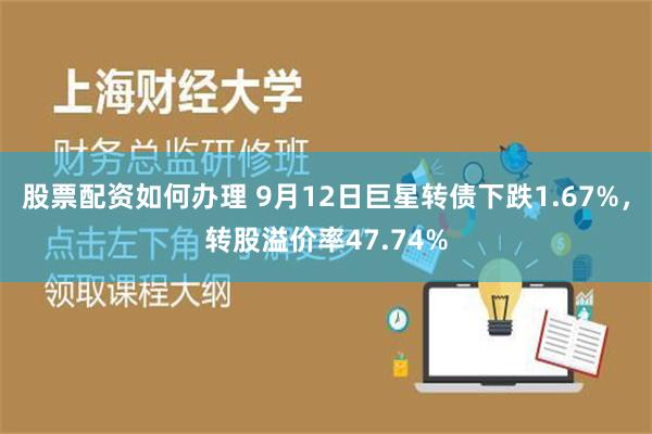 股票配资如何办理 9月12日巨星转债下跌1.67%，转股溢价率47.74%