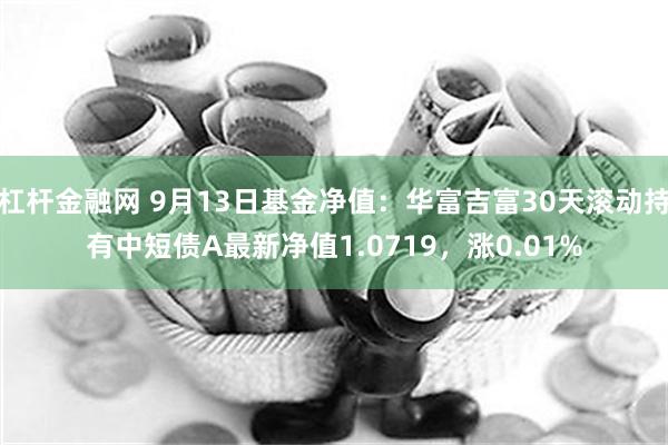 杠杆金融网 9月13日基金净值：华富吉富30天滚动持有中短债A最新净值1.0719，涨0.01%