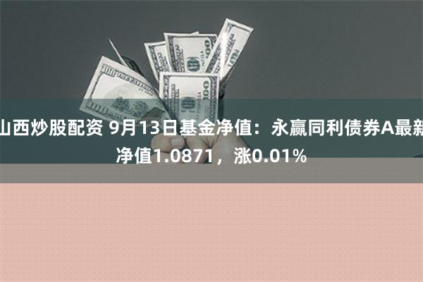 山西炒股配资 9月13日基金净值：永赢同利债券A最新净值1.0871，涨0.01%