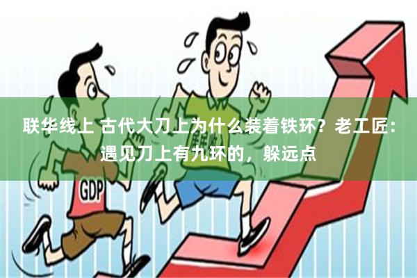 联华线上 古代大刀上为什么装着铁环？老工匠：遇见刀上有九环的，躲远点