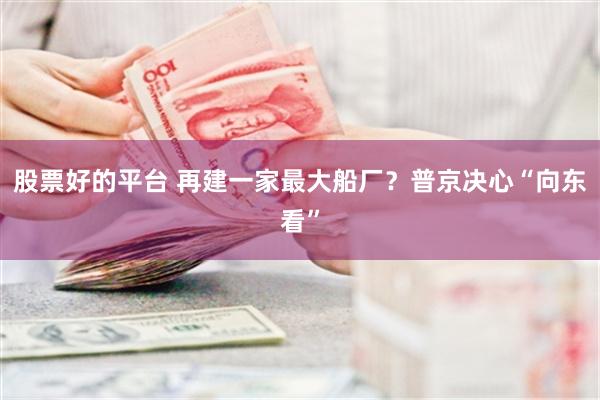 股票好的平台 再建一家最大船厂？普京决心“向东看”
