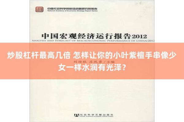 炒股杠杆最高几倍 怎样让你的小叶紫檀手串像少女一样水润有光泽？