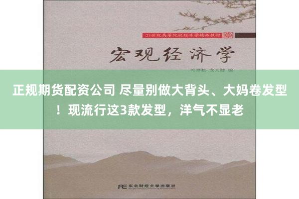 正规期货配资公司 尽量别做大背头、大妈卷发型！现流行这3款发型，洋气不显老