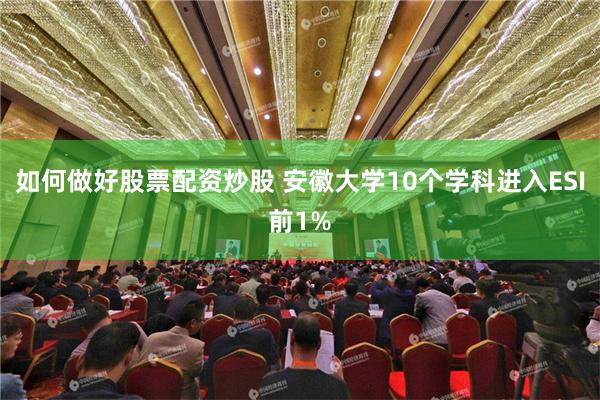 如何做好股票配资炒股 安徽大学10个学科进入ESI前1%