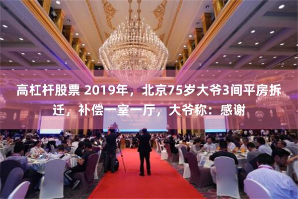 高杠杆股票 2019年，北京75岁大爷3间平房拆迁，补偿一室一厅，大爷称：感谢