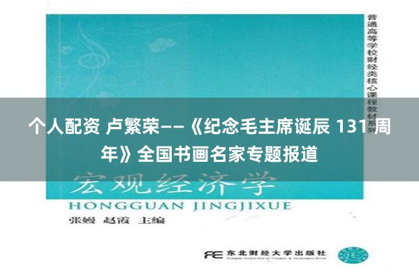 个人配资 卢繁荣——《纪念毛主席诞辰 131 周年》全国书画名家专题报道