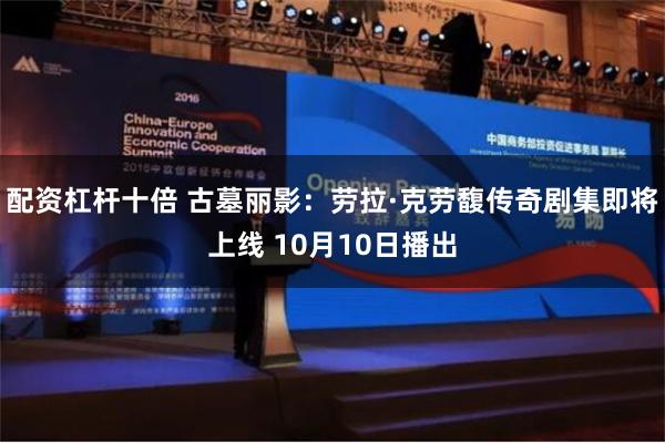 配资杠杆十倍 古墓丽影：劳拉·克劳馥传奇剧集即将上线 10月10日播出