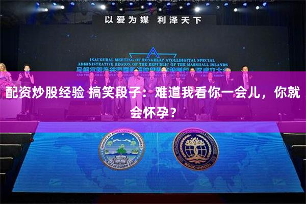 配资炒股经验 搞笑段子：难道我看你一会儿，你就会怀孕？