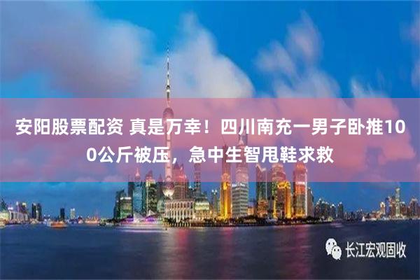 安阳股票配资 真是万幸！四川南充一男子卧推100公斤被压，急中生智甩鞋求救