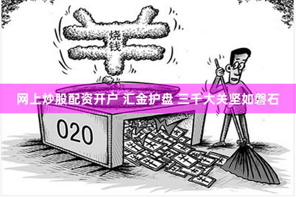网上炒股配资开户 汇金护盘 三千大关坚如磐石