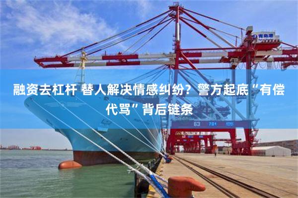 融资去杠杆 替人解决情感纠纷？警方起底“有偿代骂”背后链条