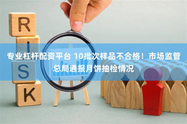 专业杠杆配资平台 10批次样品不合格！市场监管总局通报月饼抽检情况