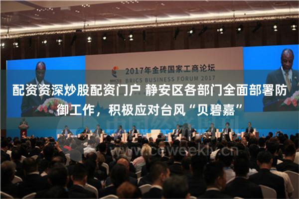 配资资深炒股配资门户 静安区各部门全面部署防御工作，积极应对台风“贝碧嘉”