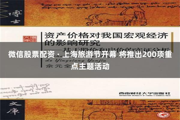 微信股票配资 · 上海旅游节开幕 将推出200项重点主题活动