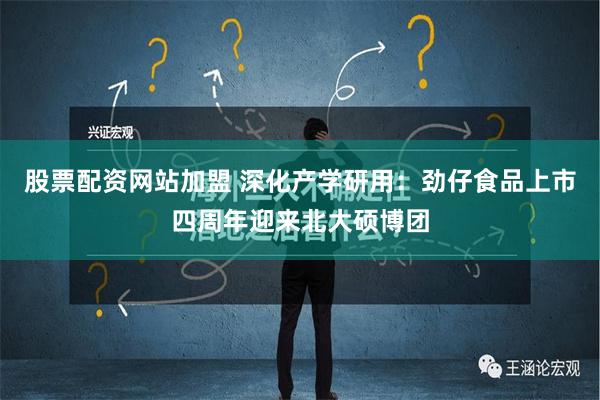 股票配资网站加盟 深化产学研用：劲仔食品上市四周年迎来北大硕博团