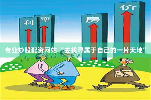专业炒股配资网站 “去找寻属于自己的一片天地”