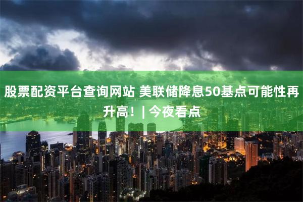 股票配资平台查询网站 美联储降息50基点可能性再升高！| 今夜看点