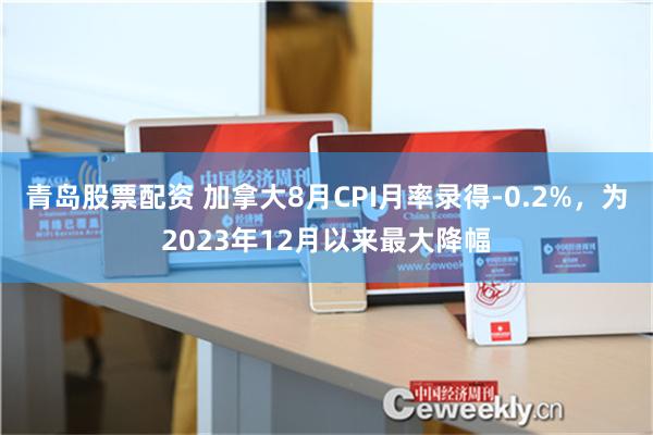 青岛股票配资 加拿大8月CPI月率录得-0.2%，为2023年12月以来最大降幅