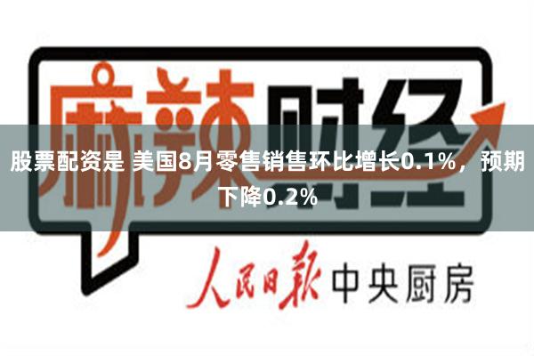 股票配资是 美国8月零售销售环比增长0.1%，预期下降0.2%