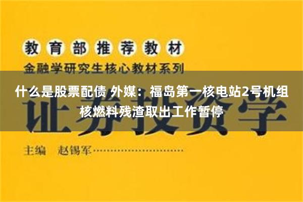 什么是股票配债 外媒：福岛第一核电站2号机组核燃料残渣取出工作暂停