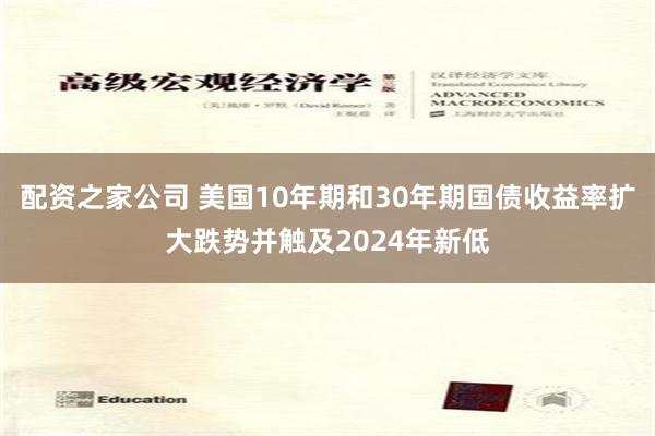 配资之家公司 美国10年期和30年期国债收益率扩大跌势并触及2024年新低