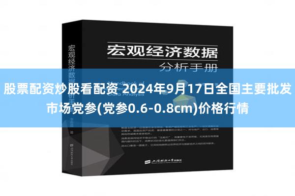 股票配资炒股看配资 2024年9月17日全国主要批发市场党参(党参0.6-0.8cm)价格行情