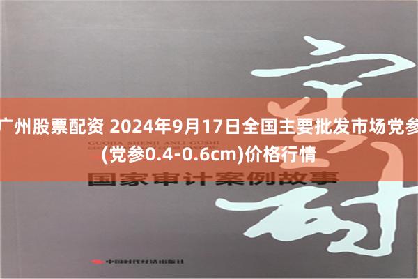 广州股票配资 2024年9月17日全国主要批发市场党参(党参0.4-0.6cm)价格行情