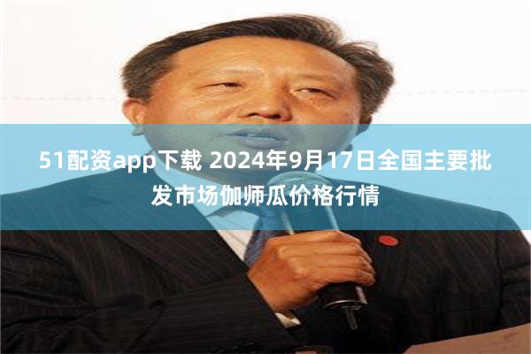 51配资app下载 2024年9月17日全国主要批发市场伽师瓜价格行情